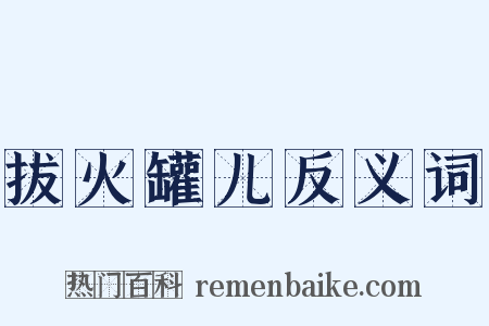 拔火罐儿反义词是什么意思的图片